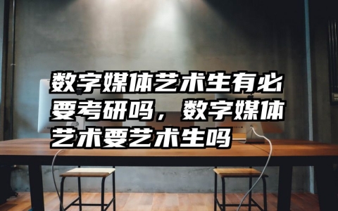 数字媒体艺术生有必要考研吗，数字媒体艺术要艺术生吗
