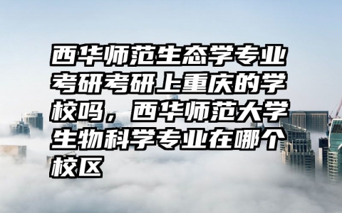 西华师范生态学专业考研考研上重庆的学校吗，西华师范大学生物科学专业在哪个校区