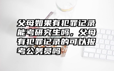 父母如果有犯罪记录能考研究生吗，父母有犯罪记录的可以报考公务员吗