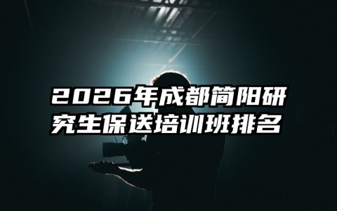 2026年成都简阳研究生保送培训班排名