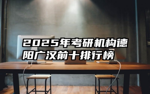 2025年考研机构德阳广汉前十排行榜