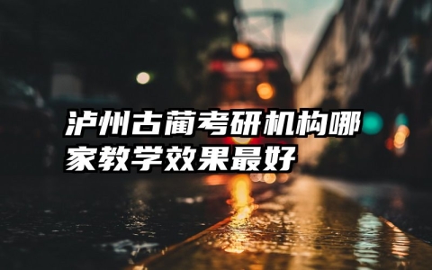 泸州古蔺考研机构哪家教学效果最好