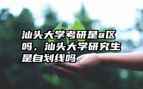 汕头大学考研是a区吗，汕头大学研究生是自划线吗