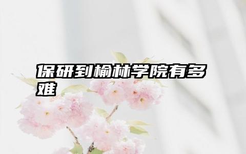 保研到榆林学院有多难