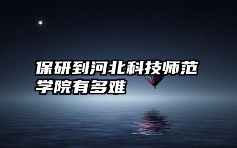 保研到河北科技师范学院有多难