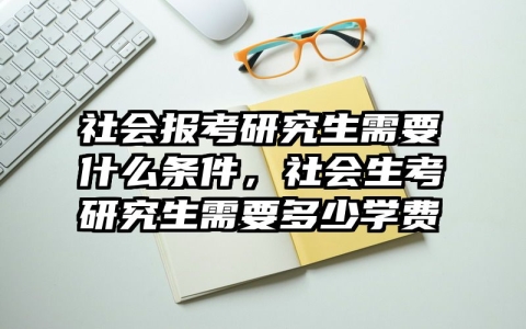 社会报考研究生需要什么条件，社会生考研究生需要多少学费