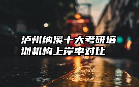 泸州纳溪十大考研培训机构上岸率对比