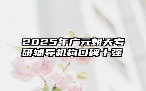 2025年广元朝天考研辅导机构口碑十强