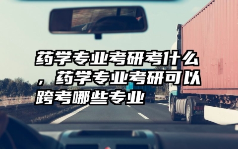 药学专业考研考什么，药学专业考研可以跨考哪些专业
