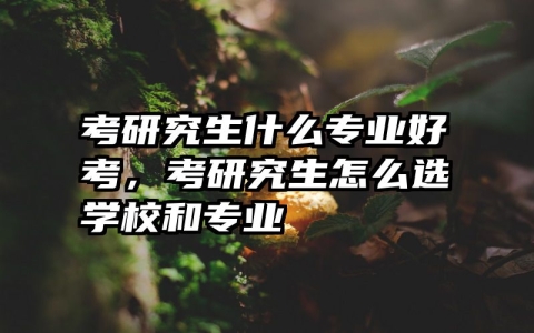考研究生什么专业好考，考研究生怎么选学校和专业