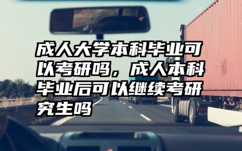 成人大学本科毕业可以考研吗，成人本科毕业后可以继续考研究生吗