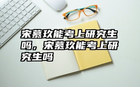 宋慕玖能考上研究生吗，宋慕玖能考上研究生吗