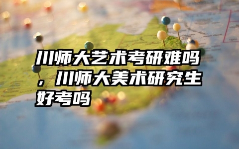 川师大艺术考研难吗，川师大美术研究生好考吗
