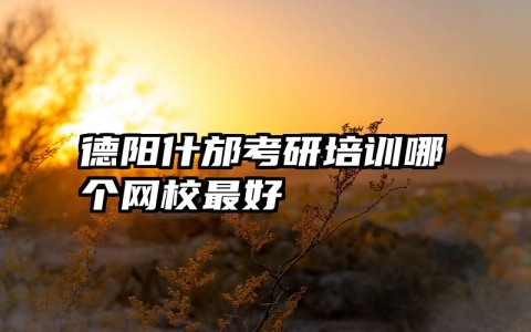德阳什邡考研培训哪个网校最好