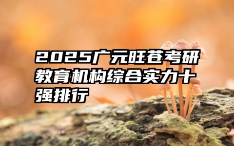 2025广元旺苍考研教育机构综合实力十强排行