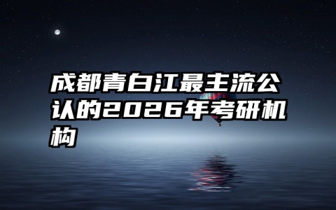 成都青白江最主流公认的2026年考研机构
