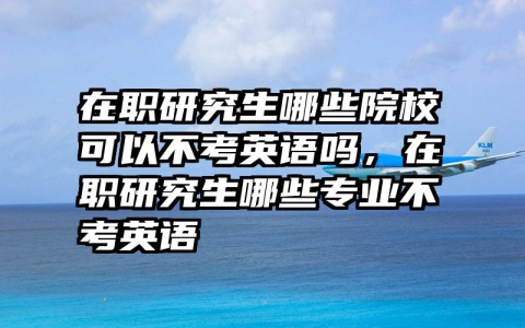 在职研究生哪些院校可以不考英语吗，在职研究生哪些专业不考英语