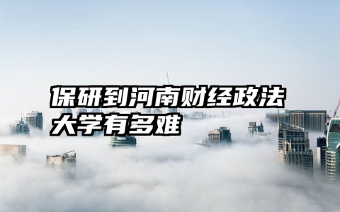 保研到河南财经政法大学有多难