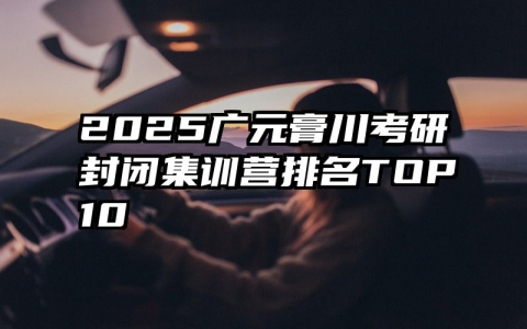 2025广元膏川考研封闭集训营排名TOP10