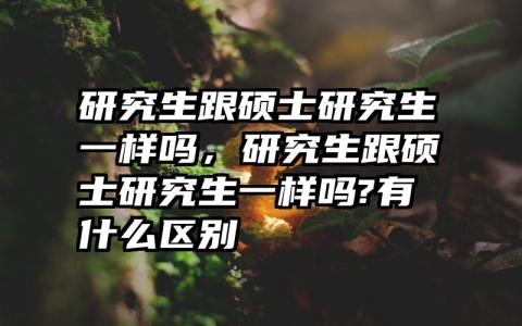 研究生跟硕士研究生一样吗，研究生跟硕士研究生一样吗?有什么区别