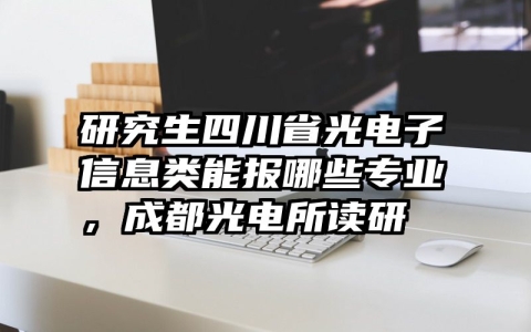 研究生四川省光电子信息类能报哪些专业，成都光电所读研