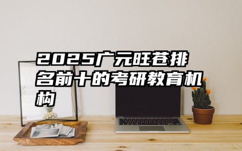 2025广元旺苍排名前十的考研教育机构
