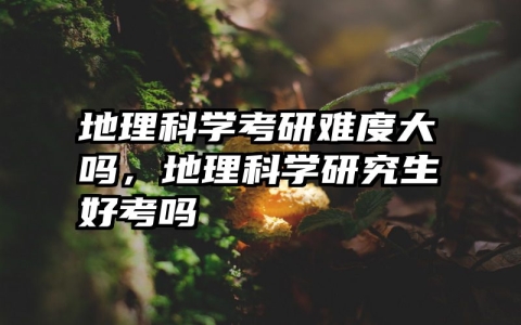 地理科学考研难度大吗，地理科学研究生好考吗