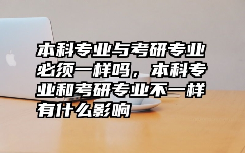 本科专业与考研专业必须一样吗，本科专业和考研专业不一样有什么影响